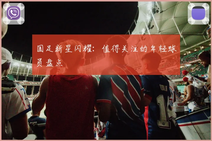 国足新星闪耀:值得关注的年轻球员盘点