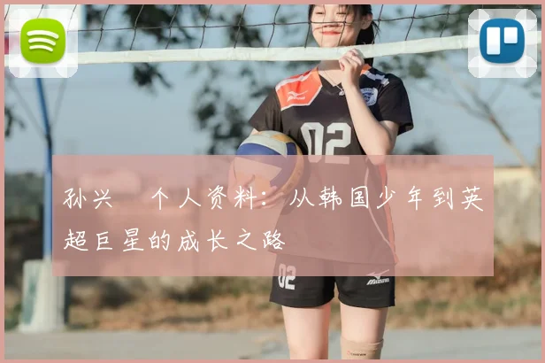 孙兴慜个人资料：从韩国少年到英超巨星的成长之路