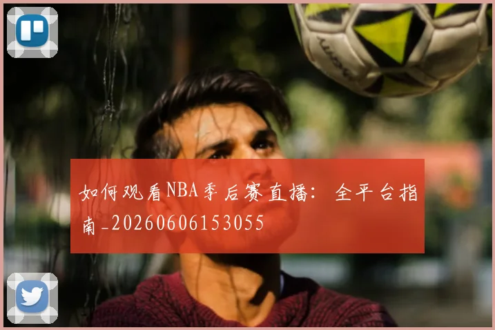 如何观看NBA季后赛直播：全平台指南_20260606153055