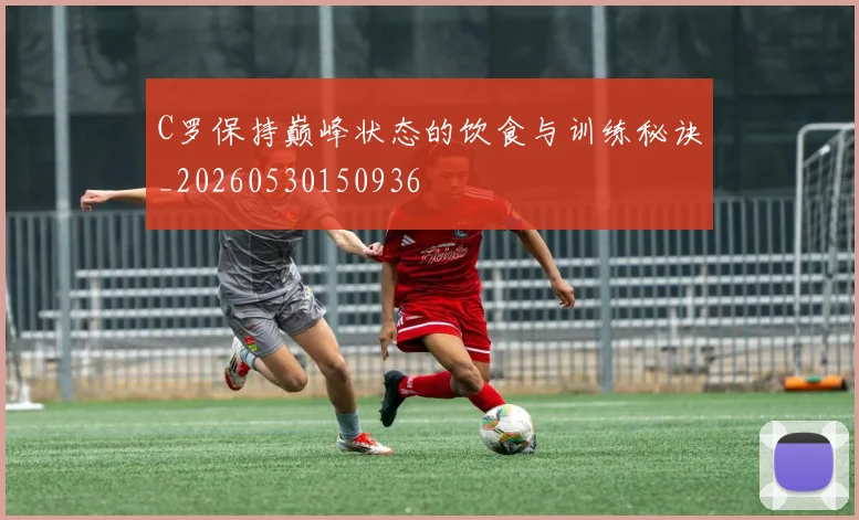 C罗保持巅峰状态的饮食与训练秘诀_20260530150936