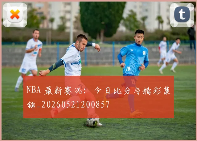 NBA 最新赛况：今日比分与精彩集锦_20260521200857