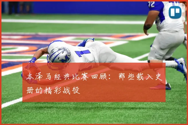 本泽马经典比赛回顾：那些载入史册的精彩战役