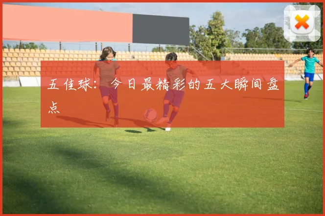 五佳球：今日最精彩的五大瞬间盘点