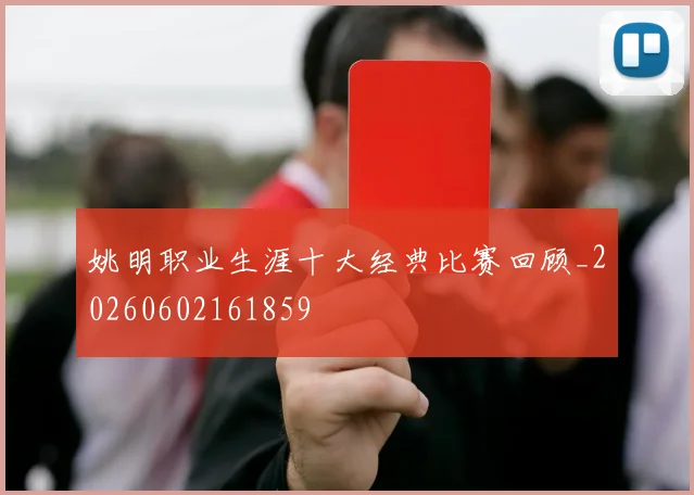 姚明职业生涯十大经典比赛回顾_20260602161859