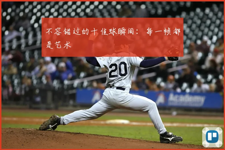 不容错过的十佳球瞬间:每一帧都是艺术