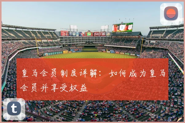 皇马会员制度详解:如何成为皇马会员并享受权益