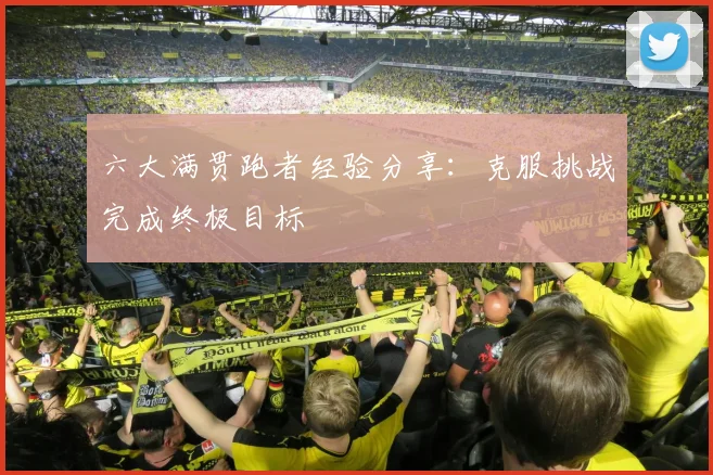 六大满贯跑者经验分享：克服挑战完成终极目标