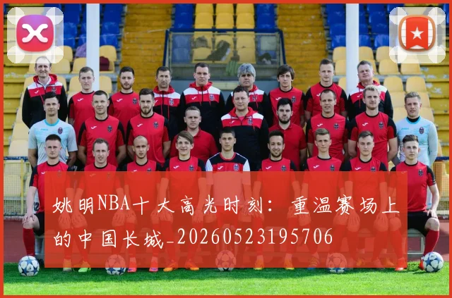 姚明NBA十大高光时刻:重温赛场上的中国长城_20260523195706