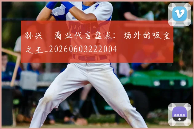 孙兴慜商业代言盘点:场外的吸金之王_20260603222004