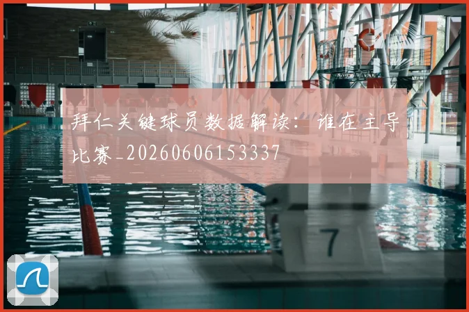 拜仁关键球员数据解读：谁在主导比赛_20260606153337