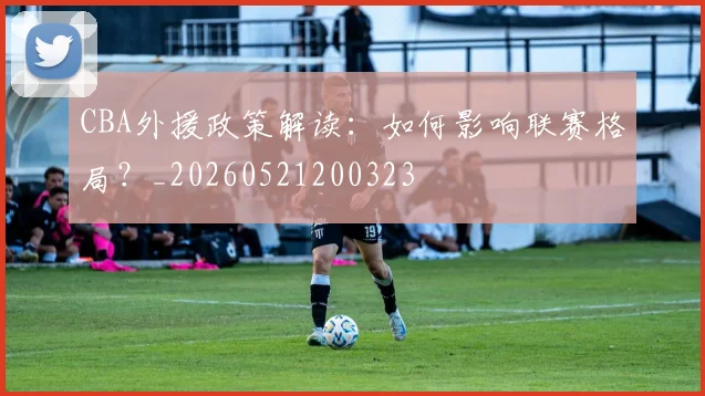 CBA外援政策解读：如何影响联赛格局？_20260521200323