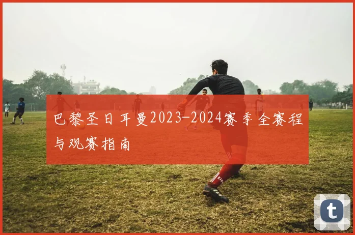 巴黎圣日耳曼2023-2024赛季全赛程与观赛指南