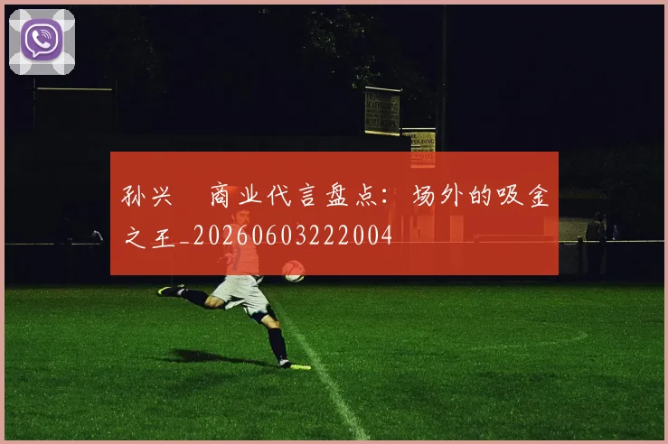 孙兴慜商业代言盘点：场外的吸金之王_20260603222004