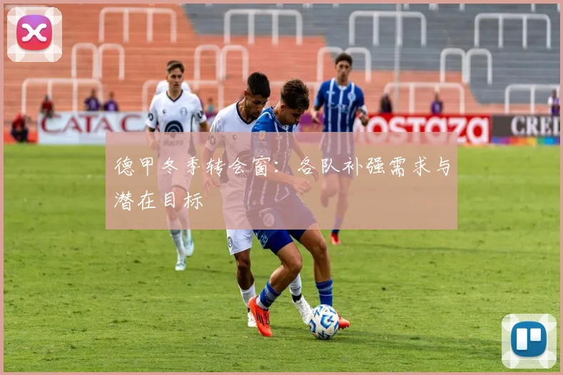 德甲冬季转会窗:各队补强需求与潜在目标