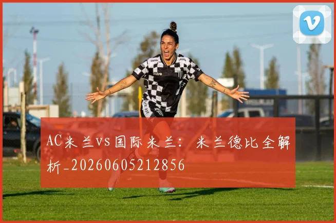 AC米兰vs国际米兰:米兰德比全解析_20260605212856