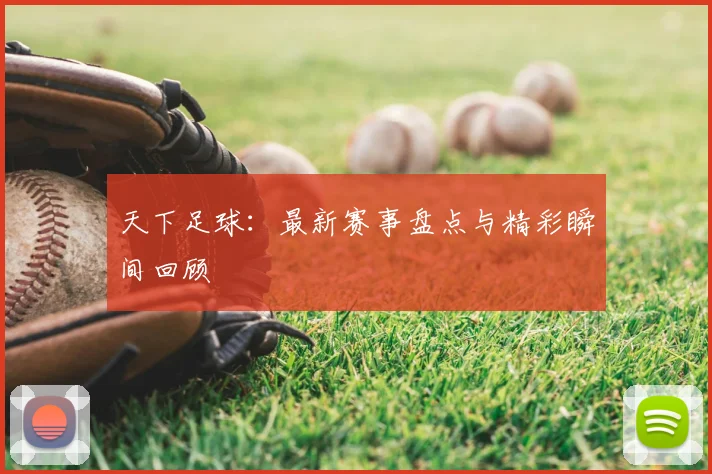 天下足球：最新赛事盘点与精彩瞬间回顾