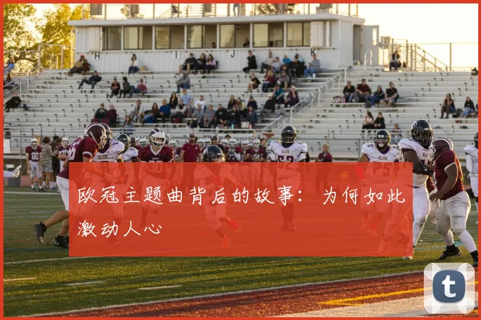 欧冠主题曲背后的故事:为何如此激动人心