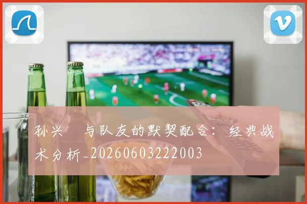 孙兴慜与队友的默契配合:经典战术分析_20260603222003
