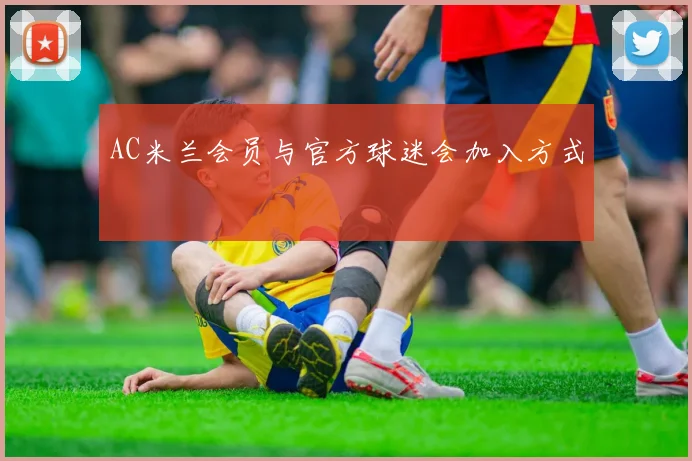 AC米兰会员与官方球迷会加入方式
