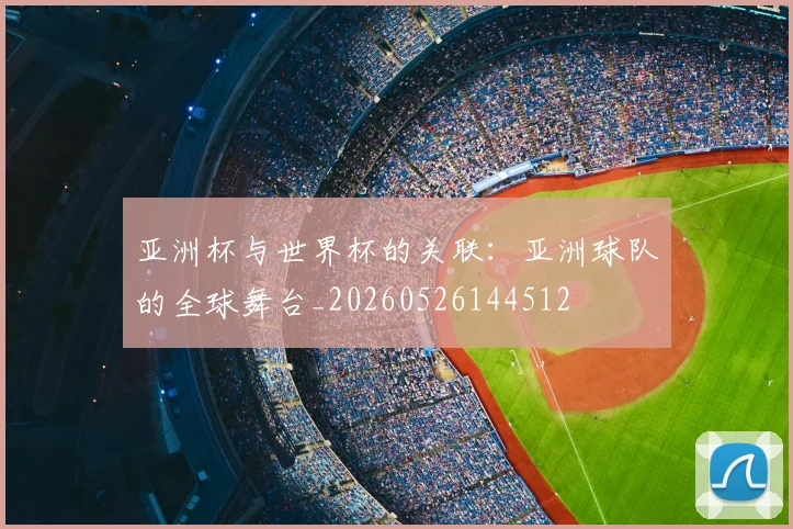 亚洲杯与世界杯的关联:亚洲球队的全球舞台_20260526144512