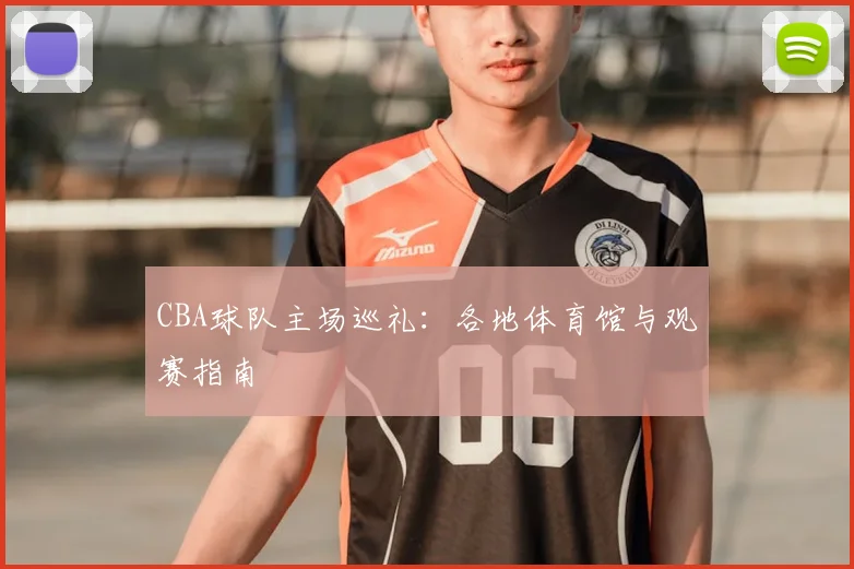 CBA球队主场巡礼:各地体育馆与观赛指南