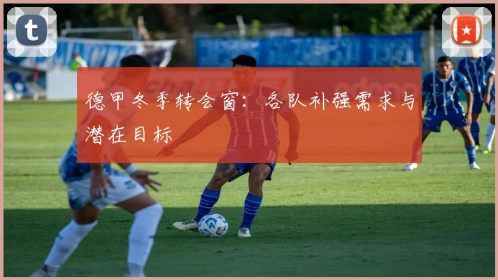 德甲冬季转会窗：各队补强需求与潜在目标
