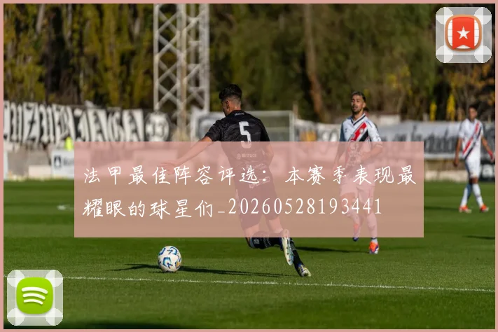 法甲最佳阵容评选：本赛季表现最耀眼的球星们_20260528193441