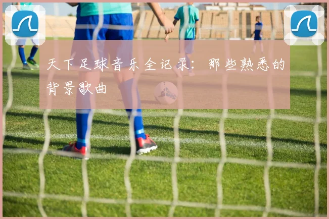 天下足球音乐全记录：那些熟悉的背景歌曲
