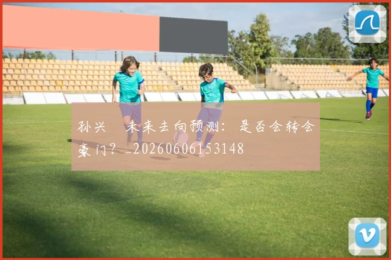 孙兴慜未来去向预测：是否会转会豪门？_20260606153148
