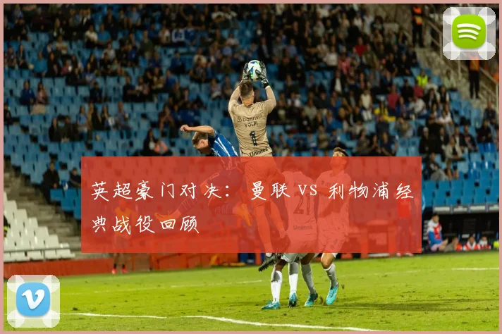 英超豪门对决：曼联 vs 利物浦经典战役回顾