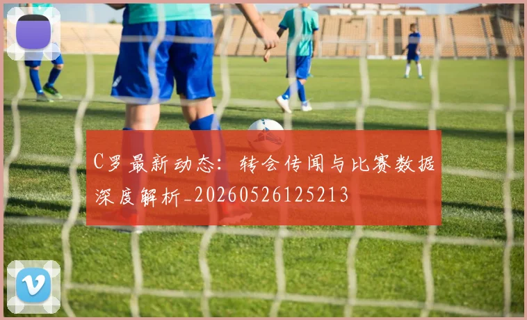 C罗最新动态：转会传闻与比赛数据深度解析_20260526125213