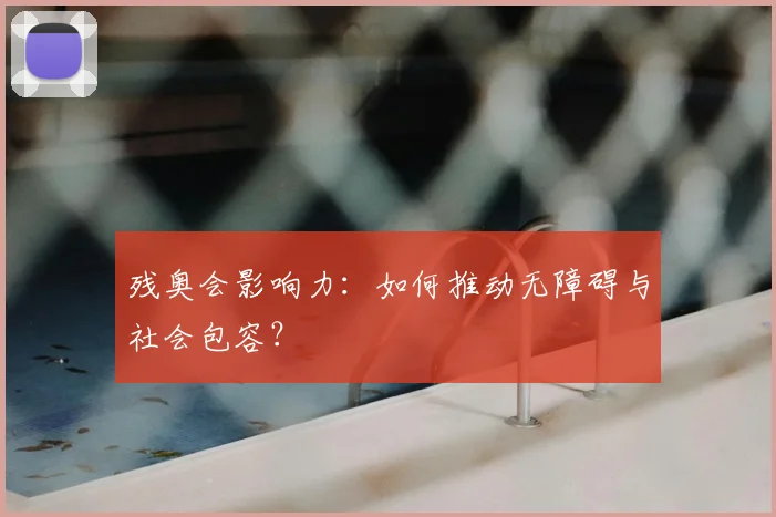 残奥会影响力：如何推动无障碍与社会包容？