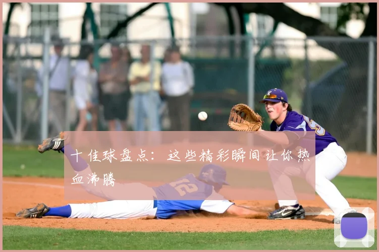 十佳球盘点:这些精彩瞬间让你热血沸腾