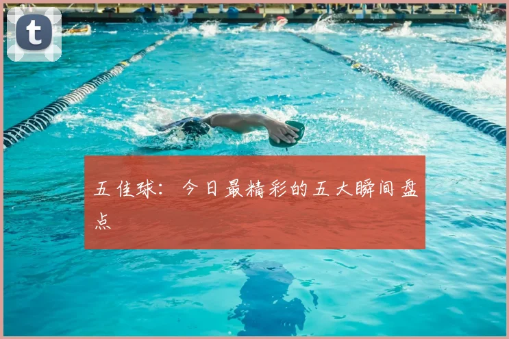 五佳球：今日最精彩的五大瞬间盘点