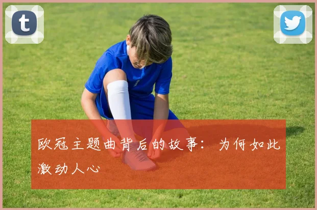 欧冠主题曲背后的故事：为何如此激动人心
