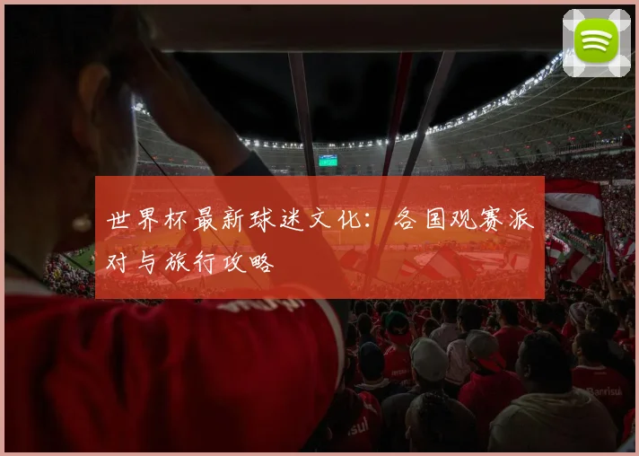 世界杯最新球迷文化：各国观赛派对与旅行攻略