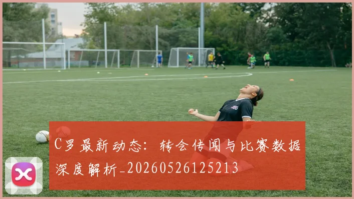 C罗最新动态:转会传闻与比赛数据深度解析_20260526125213